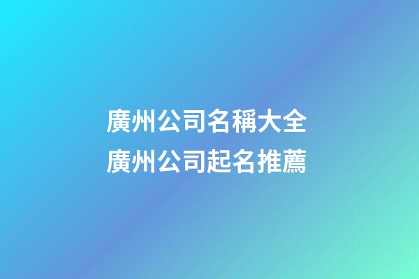 廣州公司名稱大全 廣州公司起名推薦-第1張-公司起名-玄機派